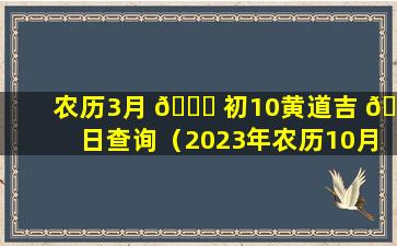 农历3月 🐟 初10黄道吉 🦊 日查询（2023年农历10月初6黄道吉日查询）